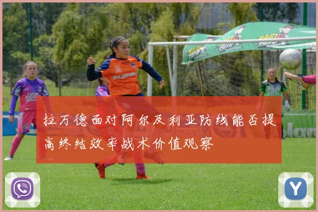 拉万德面对阿尔及利亚防线能否提高终结效率战术价值观察
