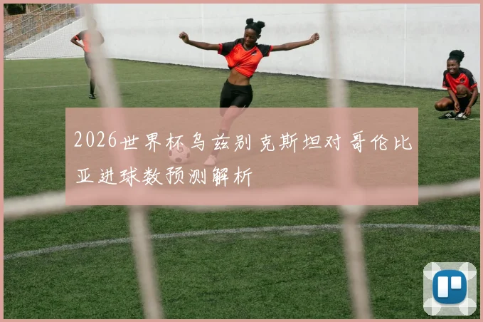 2026世界杯乌兹别克斯坦对哥伦比亚进球数预测解析