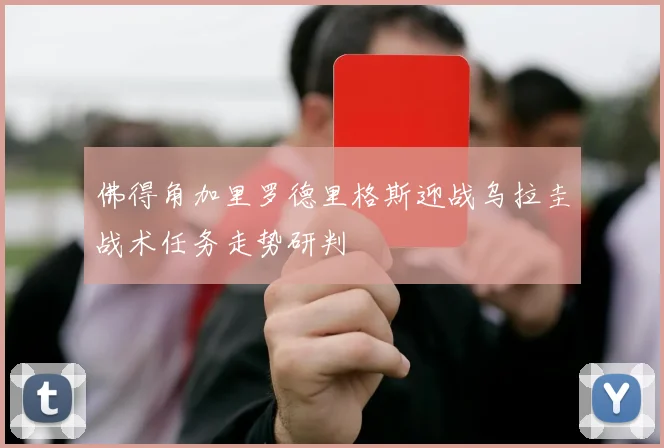 佛得角加里罗德里格斯迎战乌拉圭战术任务走势研判