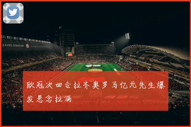 欧冠次回合拉齐奥罗马亿元先生爆发悬念拉满