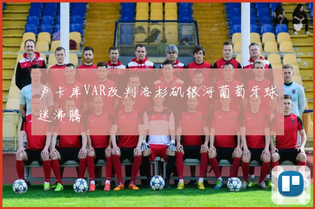 卢卡库VAR改判洛杉矶银河葡萄牙球迷沸腾