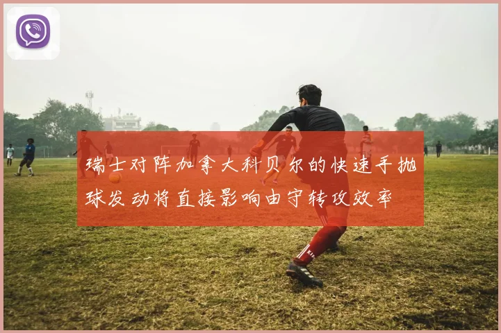 瑞士对阵加拿大科贝尔的快速手抛球发动将直接影响由守转攻效率
