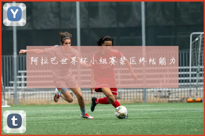 阿拉巴世界杯小组赛禁区终结能力