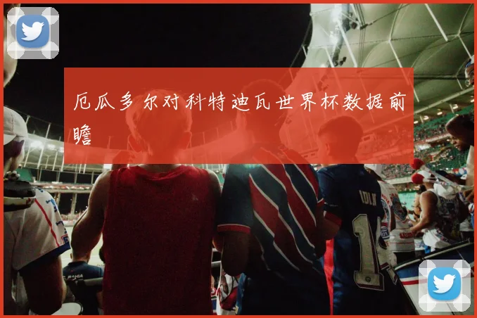 厄瓜多尔对科特迪瓦世界杯数据前瞻