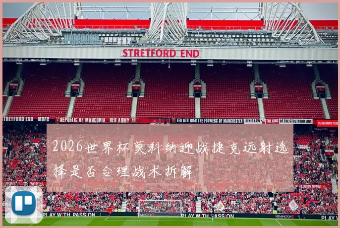 2026世界杯莫科纳迎战捷克远射选择是否合理战术拆解