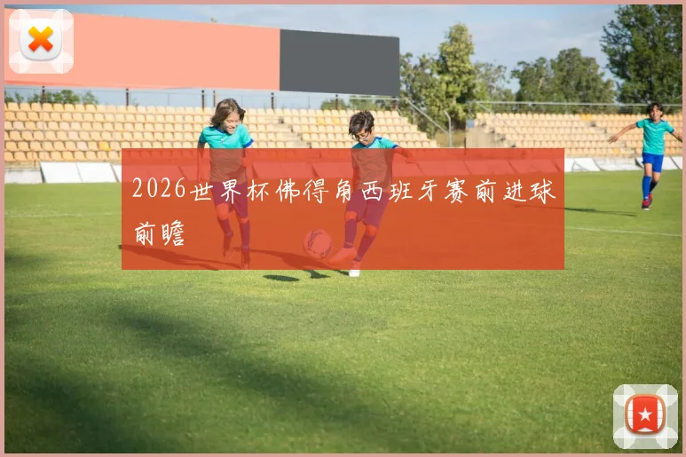 2026世界杯佛得角西班牙赛前进球前瞻