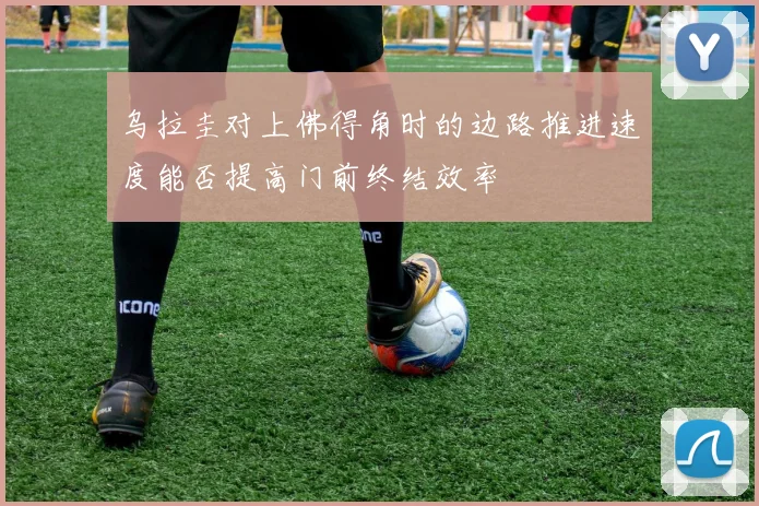 乌拉圭对上佛得角时的边路推进速度能否提高门前终结效率