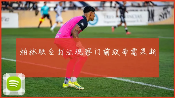 柏林联合打法观察门前效率需果断