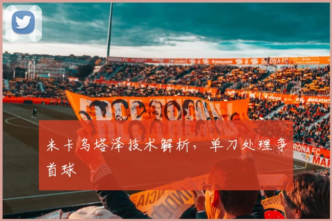 米卡乌塔泽技术解析，单刀处理争首球