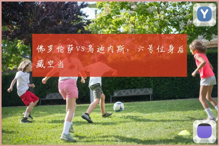 佛罗伦萨vs乌迪内斯，六号位身后藏空当