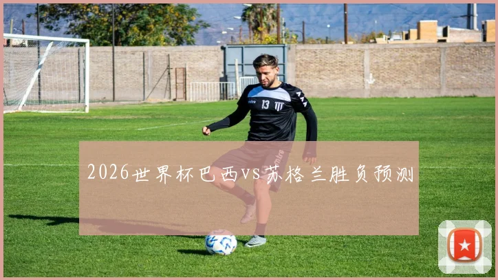 2026世界杯巴西vs苏格兰胜负预测