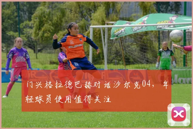 门兴格拉德巴赫对话沙尔克04，年轻球员使用值得关注