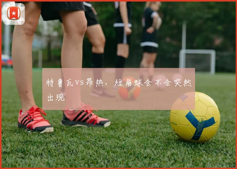 特鲁瓦vs昂热，短角球会不会突然出现