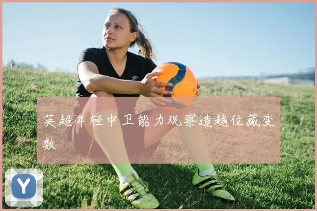 英超年轻中卫能力观察造越位藏变数