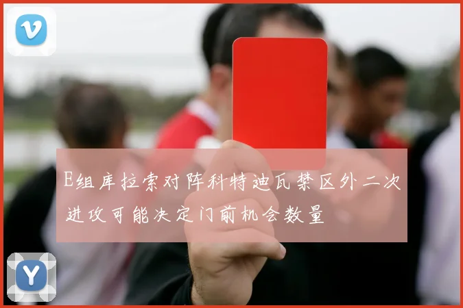 E组库拉索对阵科特迪瓦禁区外二次进攻可能决定门前机会数量