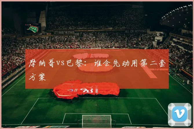 摩纳哥vs巴黎：谁会先动用第二套方案