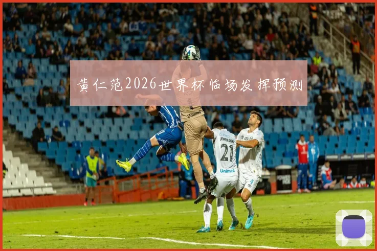 黄仁范2026世界杯临场发挥预测