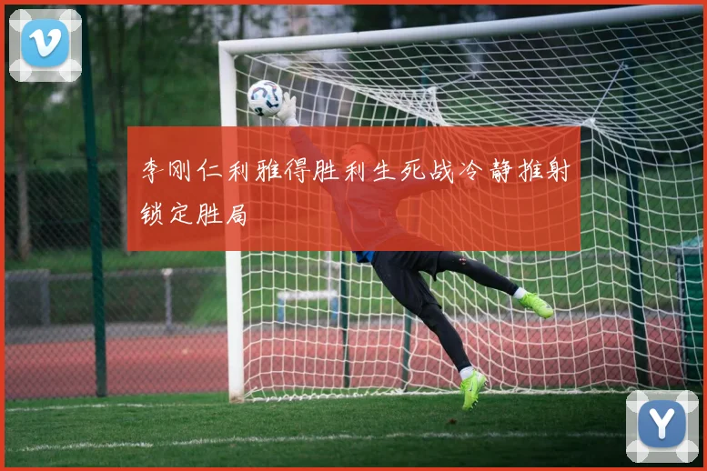 李刚仁利雅得胜利生死战冷静推射锁定胜局