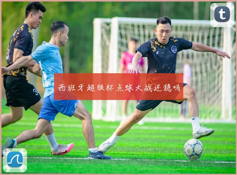 西班牙超级杯点球大战还稳吗