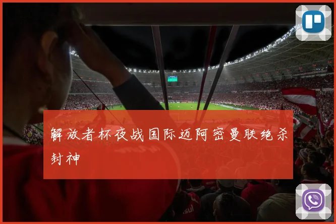 解放者杯夜战国际迈阿密曼联绝杀封神