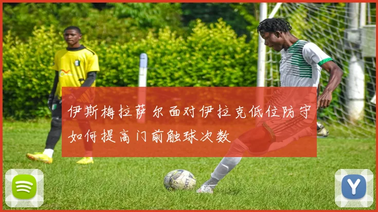 伊斯梅拉萨尔面对伊拉克低位防守如何提高门前触球次数
